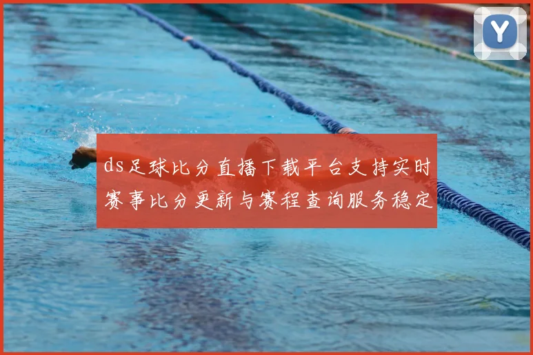 ds足球比分直播下载平台支持实时赛事比分更新与赛程查询服务稳定性评估
