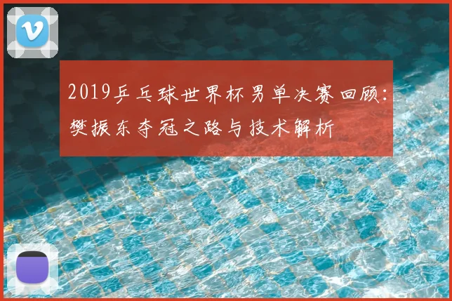 2019乒乓球世界杯男单决赛回顾：樊振东夺冠之路与技术解析