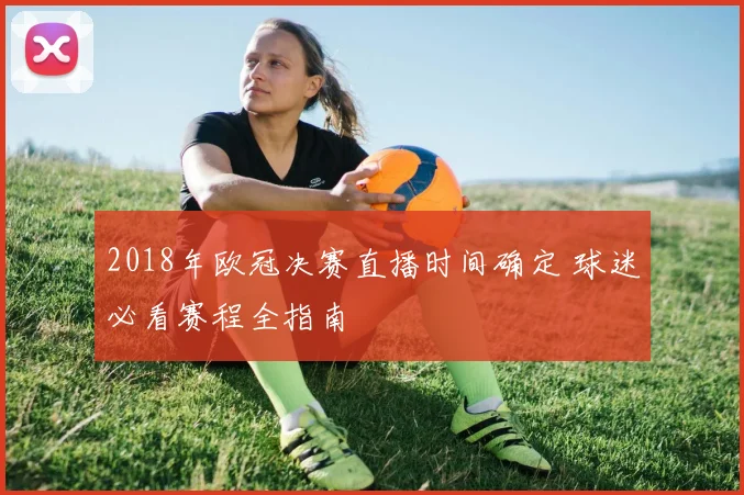 2018年欧冠决赛直播时间确定 球迷必看赛程全指南