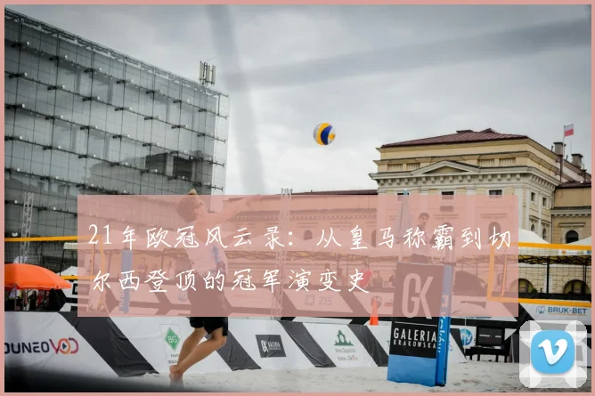 21年欧冠风云录：从皇马称霸到切尔西登顶的冠军演变史