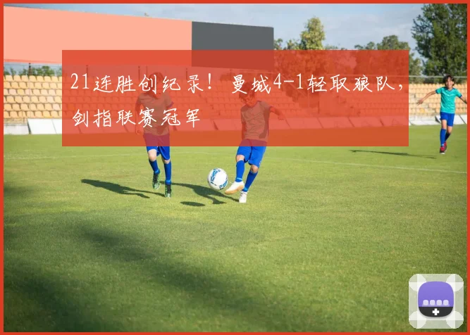 21连胜创纪录！曼城4-1轻取狼队，剑指联赛冠军