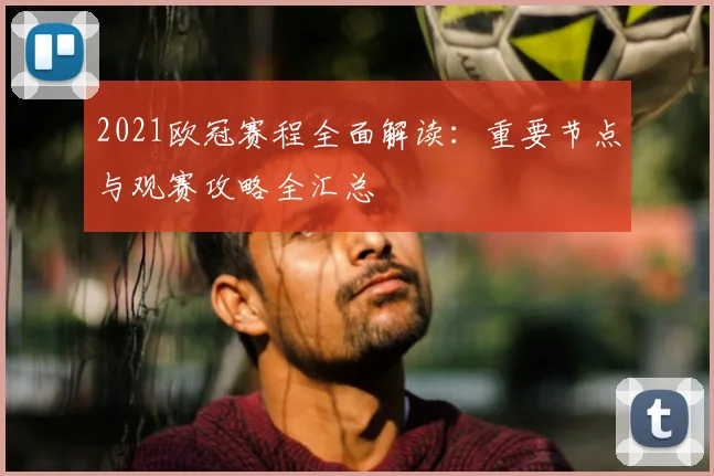 2021欧冠赛程全面解读：重要节点与观赛攻略全汇总