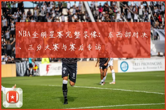 NBA全明星赛完整录像：东西部对决、三分大赛与赛后专访