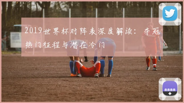 2019世界杯对阵表深度解读：夺冠热门征程与潜在冷门