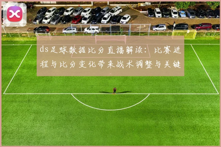 ds足球数据比分直播解读：比赛进程与比分变化带来战术调整与关键看点