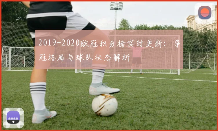2019-2020欧冠积分榜实时更新：争冠格局与球队状态解析