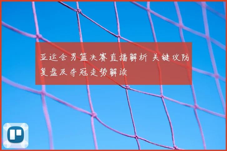 亚运会男篮决赛直播解析 关键攻防复盘及夺冠走势解读