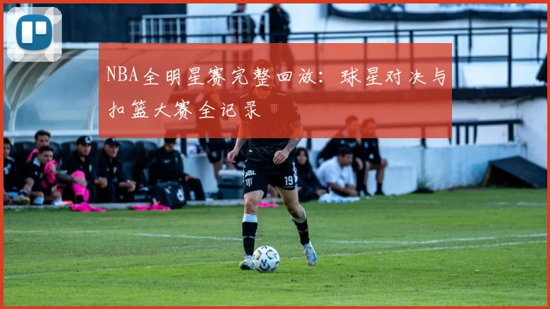 NBA全明星赛完整回放：球星对决与扣篮大赛全记录