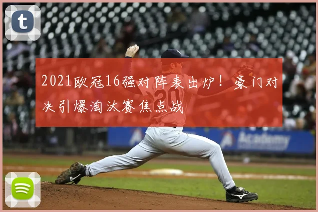 2021欧冠16强对阵表出炉！豪门对决引爆淘汰赛焦点战