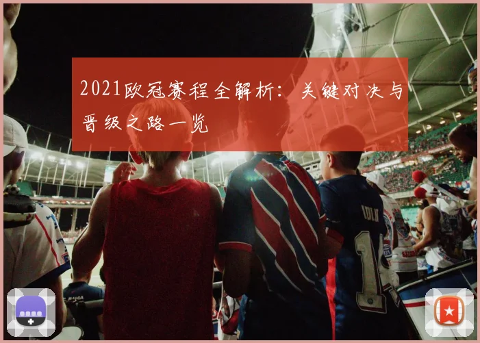 2021欧冠赛程全解析：关键对决与晋级之路一览