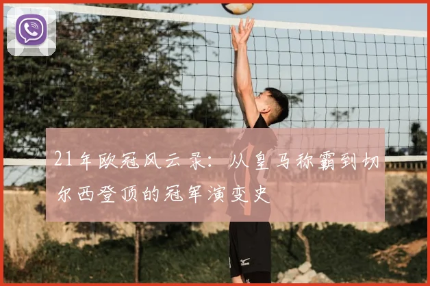 21年欧冠风云录：从皇马称霸到切尔西登顶的冠军演变史