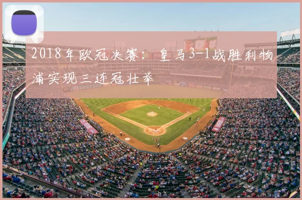 2018年欧冠决赛：皇马3-1战胜利物浦实现三连冠壮举