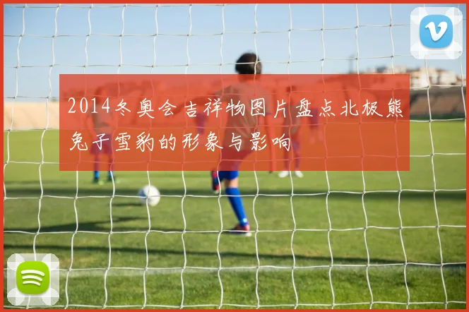 2014冬奥会吉祥物图片盘点北极熊兔子雪豹的形象与影响