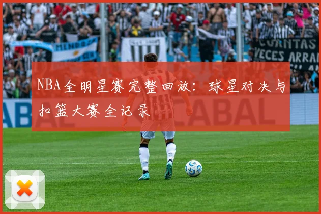 NBA全明星赛完整回放：球星对决与扣篮大赛全记录