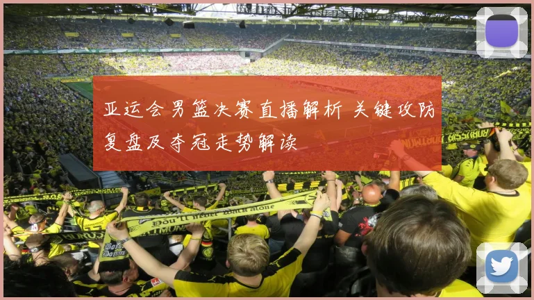 亚运会男篮决赛直播解析 关键攻防复盘及夺冠走势解读