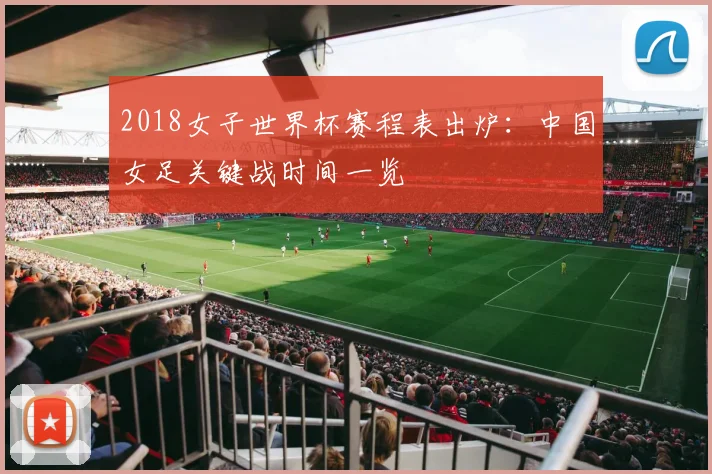 2018女子世界杯赛程表出炉：中国女足关键战时间一览