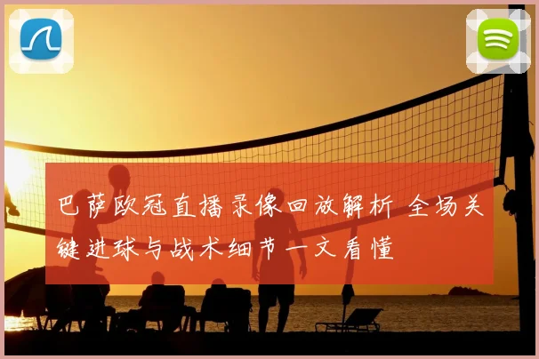 巴萨欧冠直播录像回放解析 全场关键进球与战术细节一文看懂