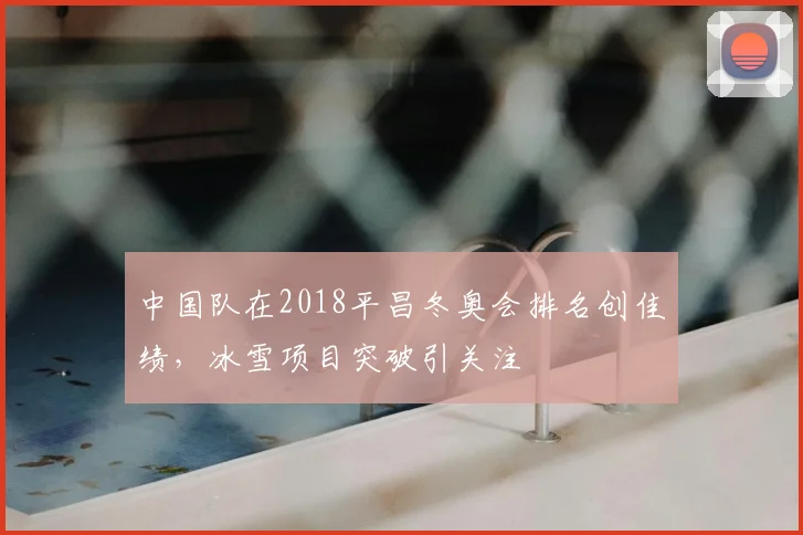 中国队在2018平昌冬奥会排名创佳绩，冰雪项目突破引关注