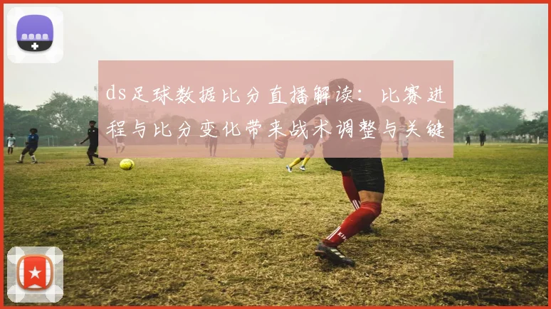 ds足球数据比分直播解读：比赛进程与比分变化带来战术调整与关键看点