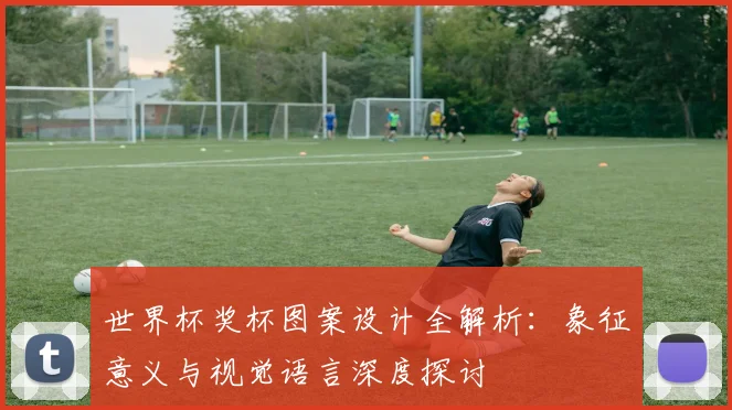 世界杯奖杯图案设计全解析：象征意义与视觉语言深度探讨