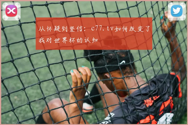 从怀疑到坚信：c77.tv如何改变了我对世界杯的认知