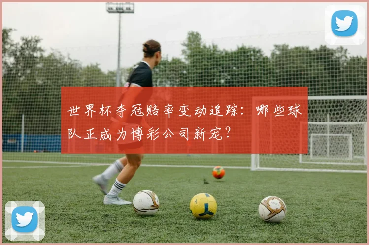 世界杯夺冠赔率变动追踪：哪些球队正成为博彩公司新宠？