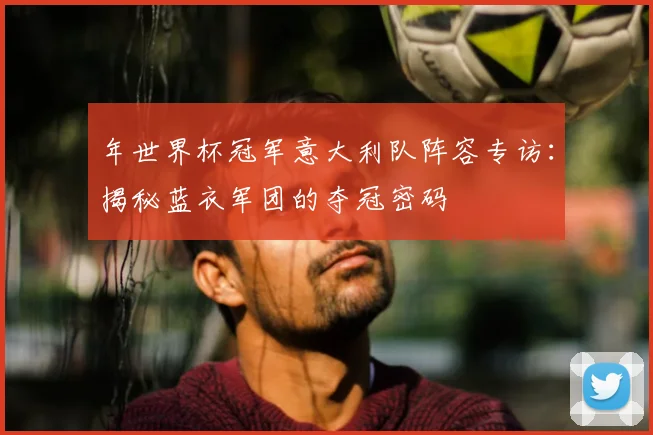 年世界杯冠军意大利队阵容专访：揭秘蓝衣军团的夺冠密码