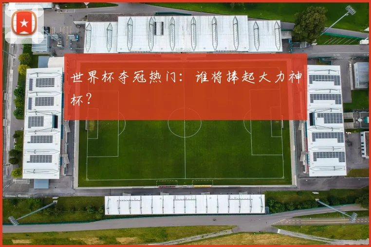世界杯夺冠热门：谁将捧起大力神杯？