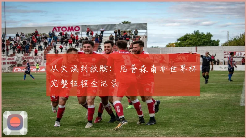 从失误到救赎：厄普森南非世界杯完整征程全记录