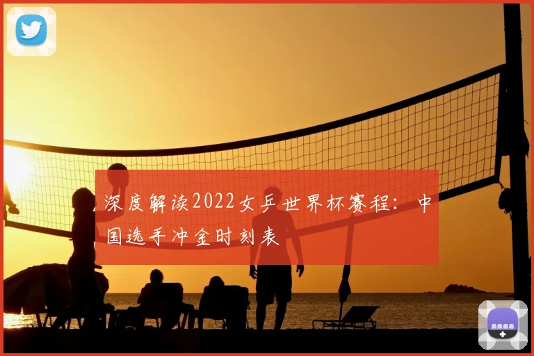 深度解读2022女乒世界杯赛程：中国选手冲金时刻表