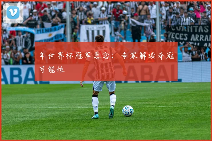 年世界杯冠军悬念：专家解读夺冠可能性