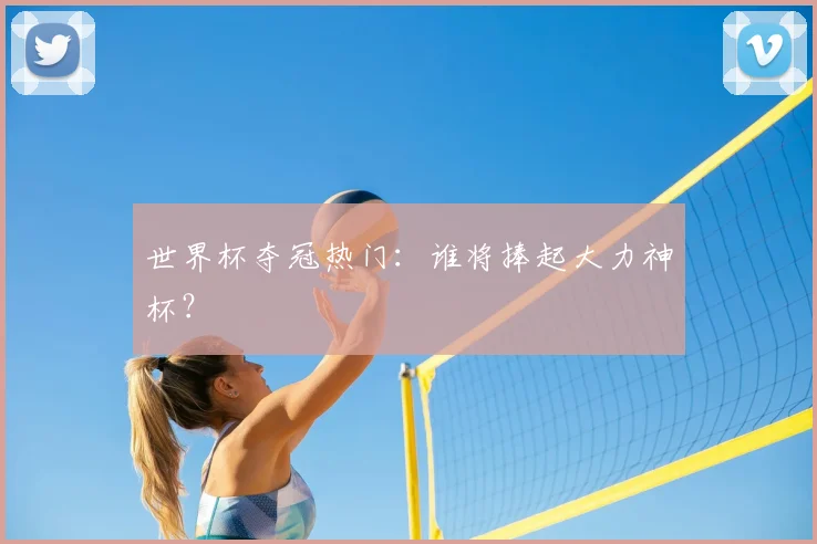 世界杯夺冠热门：谁将捧起大力神杯？