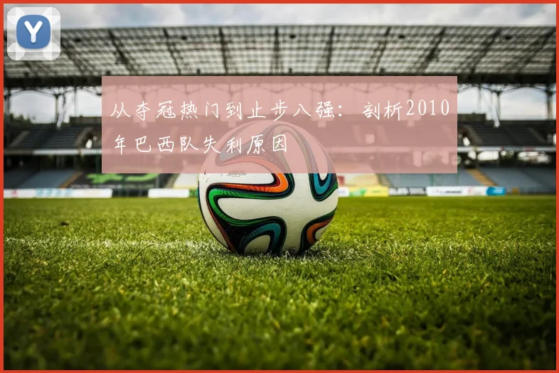 从夺冠热门到止步八强：剖析2010年巴西队失利原因