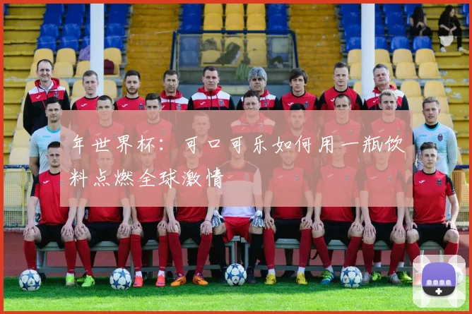 年世界杯：可口可乐如何用一瓶饮料点燃全球激情