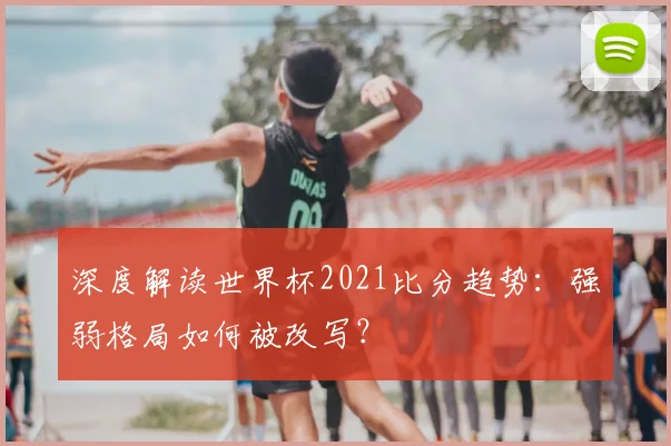 深度解读世界杯2021比分趋势：强弱格局如何被改写？