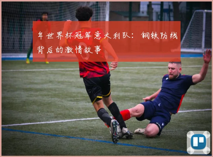 年世界杯冠军意大利队：钢铁防线背后的激情故事