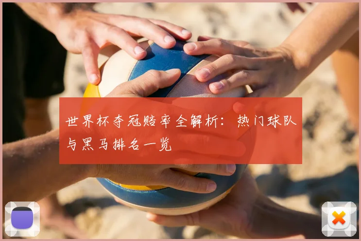 世界杯夺冠赔率全解析：热门球队与黑马排名一览