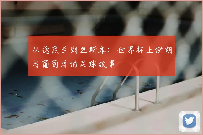 从德黑兰到里斯本：世界杯上伊朗与葡萄牙的足球故事