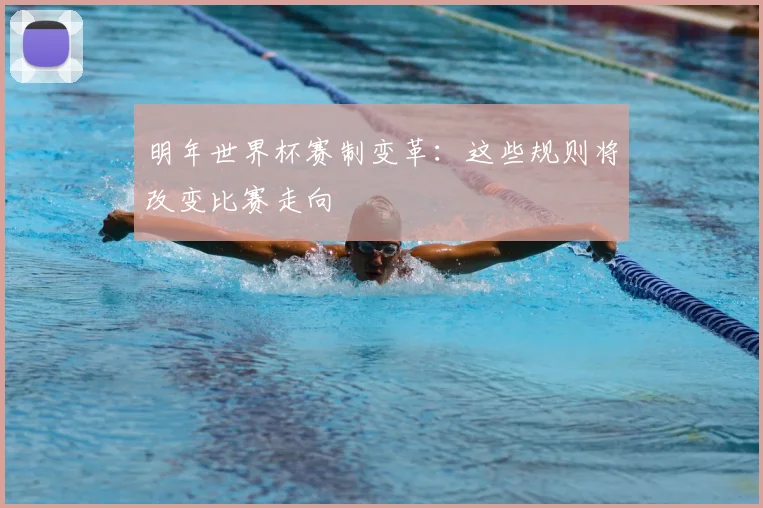 明年世界杯赛制变革：这些规则将改变比赛走向
