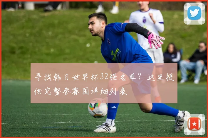 寻找韩日世界杯32强名单？这里提供完整参赛国详细列表