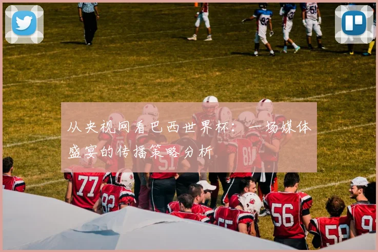 从央视网看巴西世界杯：一场媒体盛宴的传播策略分析
