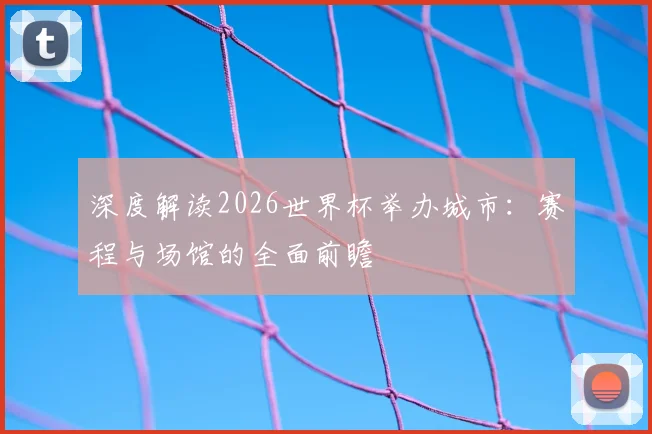 深度解读2026世界杯举办城市：赛程与场馆的全面前瞻