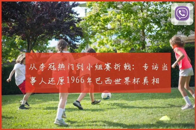 从夺冠热门到小组赛折戟：专访当事人还原1966年巴西世界杯真相
